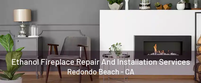 Ethanol Fireplace Repair And Installation Services Redondo Beach - CA